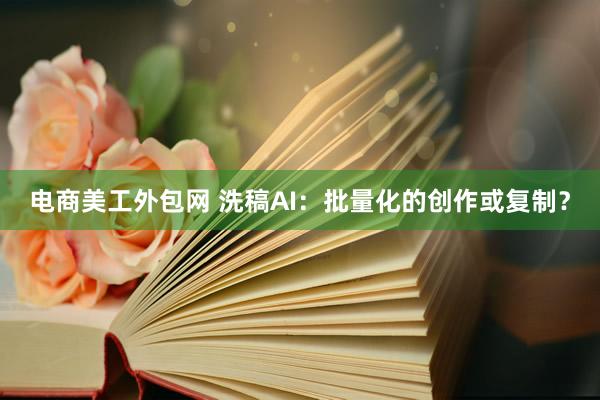 电商美工外包网 洗稿AI：批量化的创作或复制？