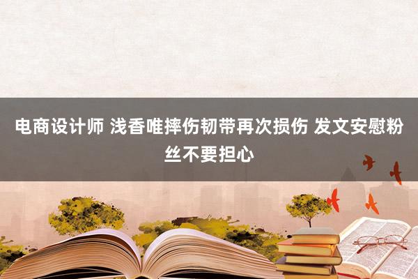 电商设计师 浅香唯摔伤韧带再次损伤 发文安慰粉丝不要担心