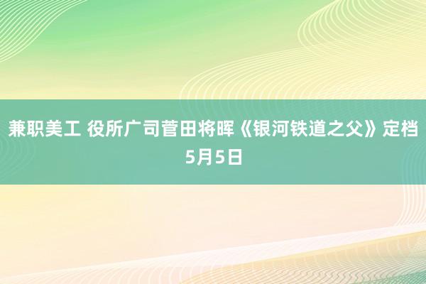 兼职美工 役所广司菅田将晖《银河铁道之父》定档5月5日