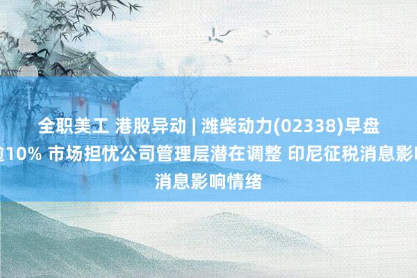 全职美工 港股异动 | 潍柴动力(02338)早盘重挫逾10% 市场担忧公司管理层潜在调整 印尼征税消息影响情绪