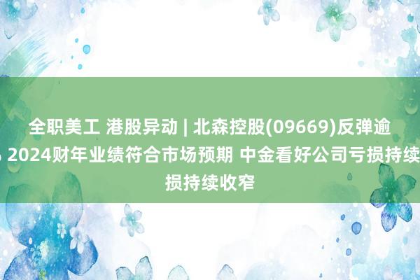 全职美工 港股异动 | 北森控股(09669)反弹逾10% 2024财年业绩符合市场预期 中金看好公司亏损持续收窄