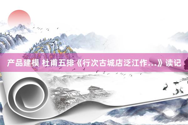 产品建模 杜甫五排《行次古城店泛江作…》读记