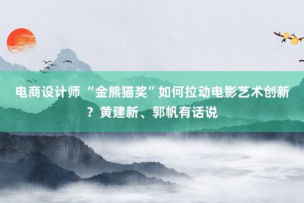 电商设计师 “金熊猫奖”如何拉动电影艺术创新？黄建新、郭帆有话说