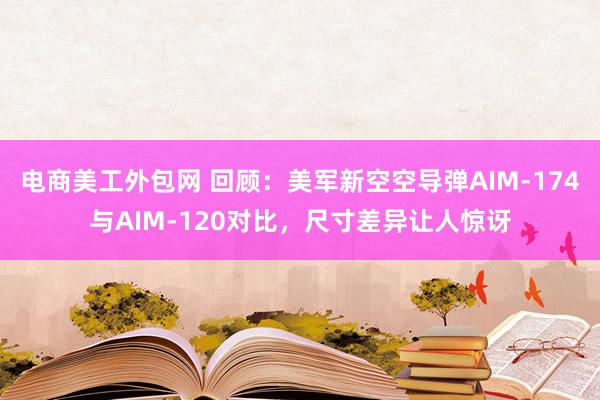 电商美工外包网 回顾：美军新空空导弹AIM-174与AIM-120对比，尺寸差异让人惊讶