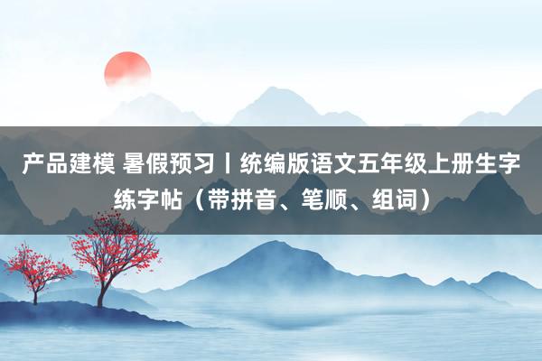 产品建模 暑假预习丨统编版语文五年级上册生字练字帖（带拼音、笔顺、组词）