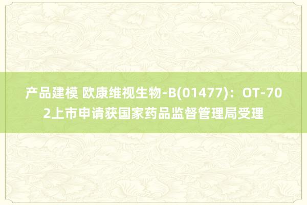 产品建模 欧康维视生物-B(01477)：OT-702上市申请获国家药品监督管理局受理