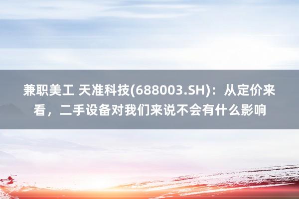 兼职美工 天准科技(688003.SH)：从定价来看，二手设备对我们来说不会有什么影响