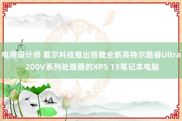 电商设计师 戴尔科技推出搭载全新英特尔酷睿Ultra 200V系列处理器的XPS 13笔记本电脑