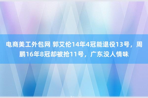 电商美工外包网 郭艾伦14年4冠能退役13号，周鹏16年8冠却被抢11号，广东没人情味